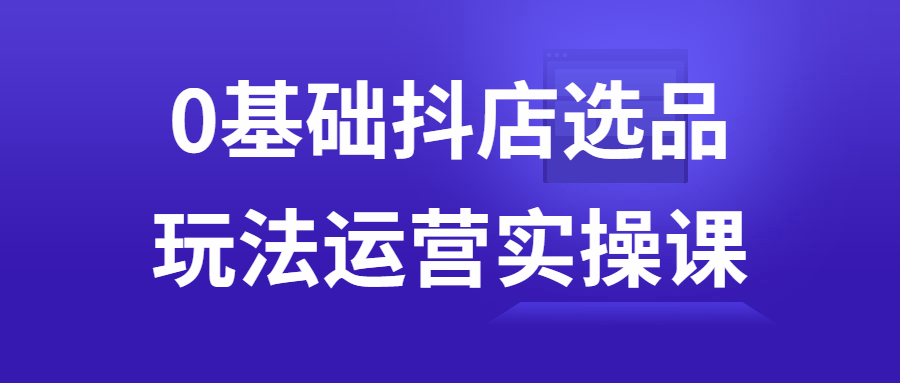 0基础抖店选品玩法运营实操课百度云夸克下载