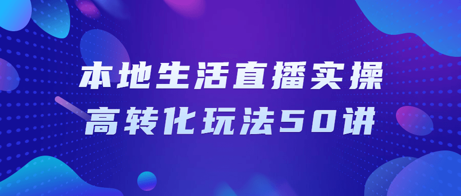 本地生活直播实操高转化玩法50讲百度云夸克下载