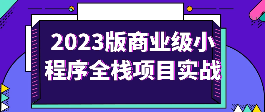 2023版商业级小程序全栈项目实战百度云夸克下载